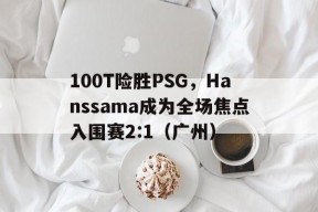 华体会登陆-包含100T险胜PSG，Hanssama成为全场焦点入围赛2:1（广州）的词条